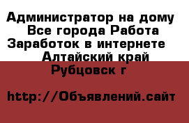 Администратор на дому  - Все города Работа » Заработок в интернете   . Алтайский край,Рубцовск г.